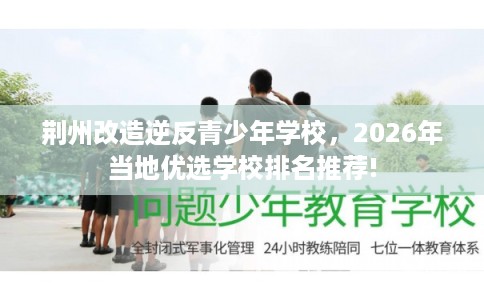 荆州改造逆反青少年学校，2026年当地优选学校排名推荐!