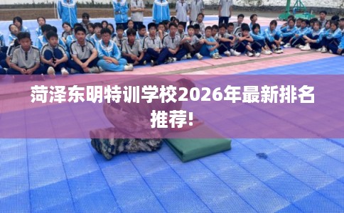 菏泽东明特训学校2026年最新排名推荐!