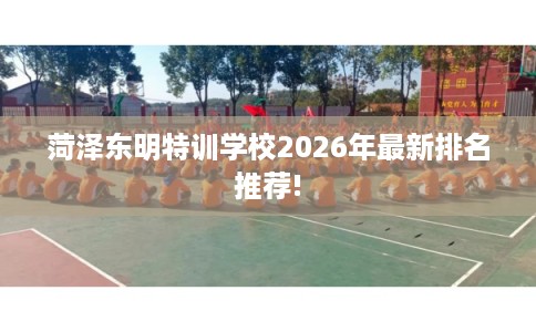 菏泽东明特训学校2026年最新排名推荐!