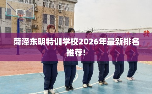 菏泽东明特训学校2026年最新排名推荐!