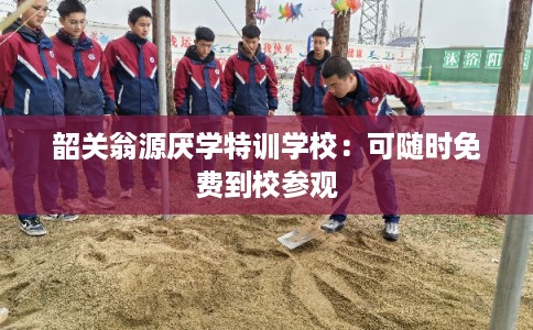 韶关翁源厌学特训学校：可随时免费到校参观