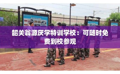 韶关翁源厌学特训学校：可随时免费到校参观