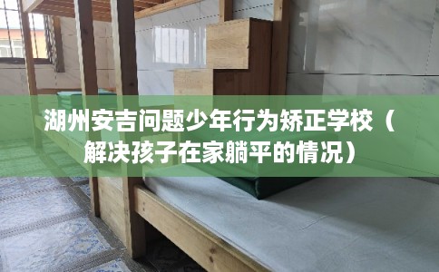 湖州安吉问题少年行为矫正学校(解决孩子在家躺平的情况) 湖州安吉问题少年行为矫正学校(解决孩子在家躺平的情况)