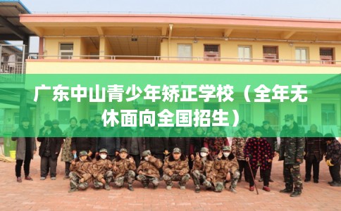 广东中山青少年矫正学校（全年无休面向全国招生）