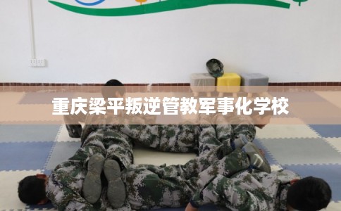 重庆梁平叛逆管教军事化学校