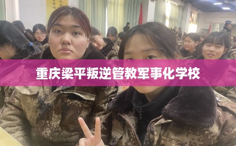 重庆梁平叛逆管教军事化学校