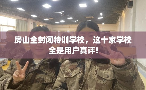 房山全封闭特训学校,这十家学校全是用户真评! 房山全封闭特训学校,这十家学校全是用户真评!