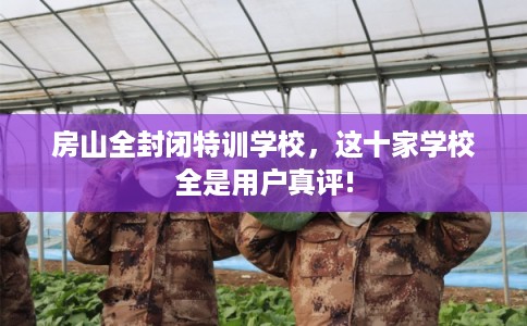 房山全封闭特训学校,这十家学校全是用户真评! 房山全封闭特训学校,这十家学校全是用户真评!