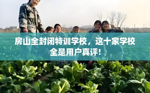房山全封闭特训学校，这十家学校全是用户真评!