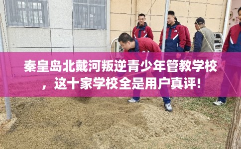 秦皇岛北戴河叛逆青少年管教学校，这十家学校全是用户真评!