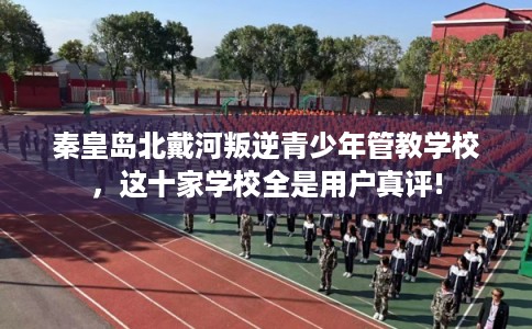 秦皇岛北戴河叛逆青少年管教学校，这十家学校全是用户真评!