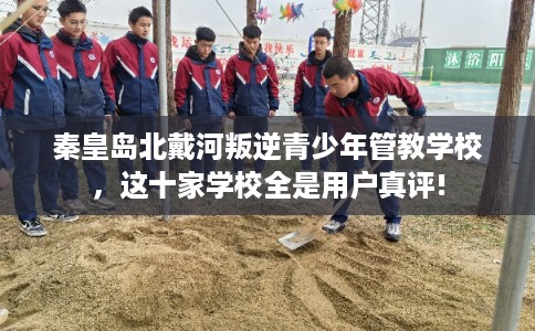 秦皇岛北戴河叛逆青少年管教学校，这十家学校全是用户真评!