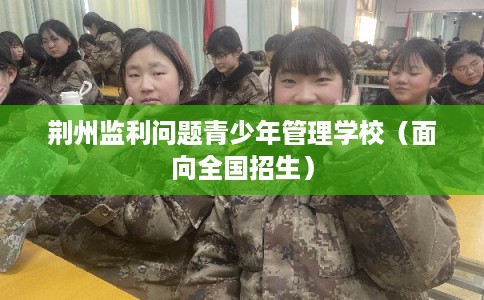 荆州监利问题青少年管理学校（面向全国招生）