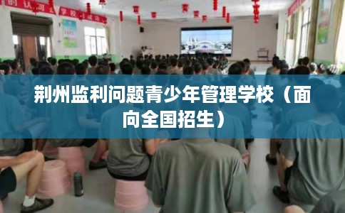 荆州监利问题青少年管理学校（面向全国招生）
