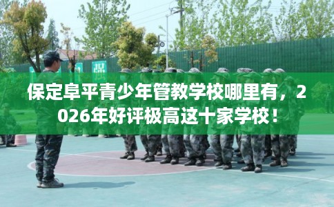 保定阜平青少年管教学校哪里有,2026年好评极高这十家学校! 保定阜平青少年管教学校哪里有,2026年好评极高这十家学校!