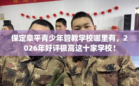 保定阜平青少年管教学校哪里有,2026年好评极高这十家学校! 保定阜平青少年管教学校哪里有,2026年好评极高这十家学校!