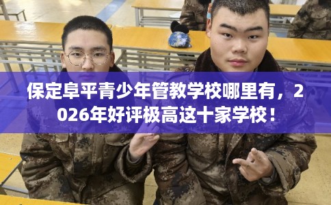 保定阜平青少年管教学校哪里有,2026年好评极高这十家学校! 保定阜平青少年管教学校哪里有,2026年好评极高这十家学校!