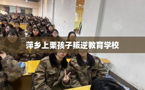 萍乡上栗孩子叛逆教育学校