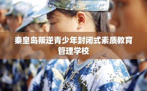 秦皇岛叛逆青少年封闭式素质教育管理学校