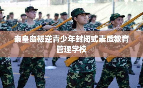 秦皇岛叛逆青少年封闭式素质教育管理学校