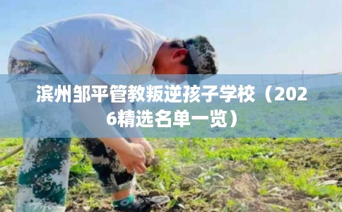 滨州邹平管教叛逆孩子学校（2026精选名单一览）