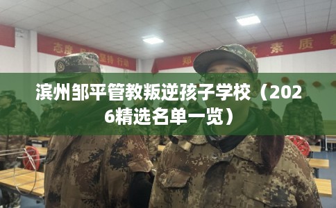 滨州邹平管教叛逆孩子学校（2026精选名单一览）