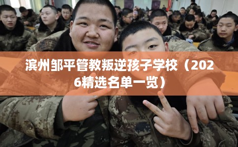 滨州邹平管教叛逆孩子学校（2026精选名单一览）