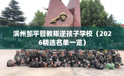 滨州邹平管教叛逆孩子学校（2026精选名单一览）