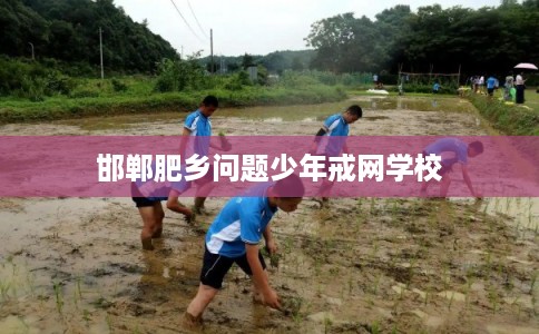 邯郸肥乡问题少年戒网学校