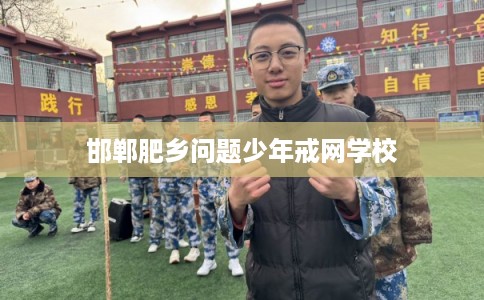 邯郸肥乡问题少年戒网学校