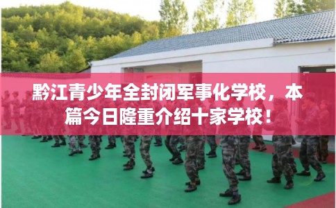 黔江青少年全封闭军事化学校,本篇今日隆重介绍十家学校! 黔江青少年全封闭军事化学校,本篇今日隆重介绍十家学校!