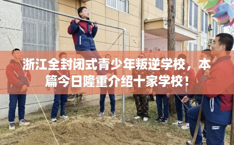 浙江全封闭式青少年叛逆学校,本篇今日隆重介绍十家学校! 浙江全封闭式青少年叛逆学校,本篇今日隆重介绍十家学校!
