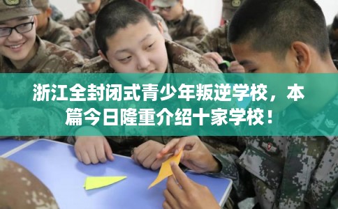 浙江全封闭式青少年叛逆学校,本篇今日隆重介绍十家学校! 浙江全封闭式青少年叛逆学校,本篇今日隆重介绍十家学校!