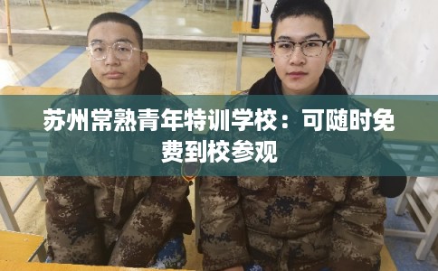 苏州常熟青年特训学校：可随时免费到校参观