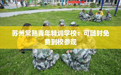 苏州常熟青年特训学校：可随时免费到校参观
