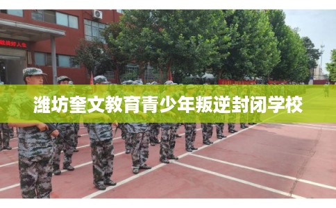 潍坊奎文教育青少年叛逆封闭学校