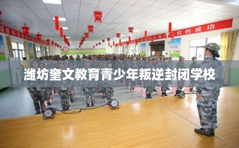 潍坊奎文教育青少年叛逆封闭学校