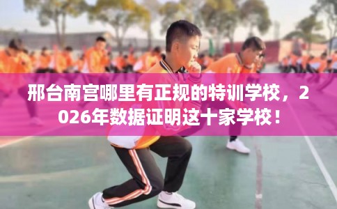 邢台南宫哪里有正规的特训学校，2026年数据证明这十家学校！