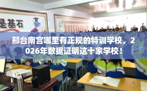 邢台南宫哪里有正规的特训学校，2026年数据证明这十家学校！