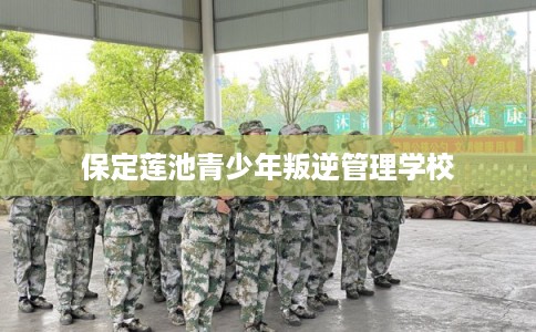 保定莲池青少年叛逆管理学校