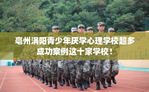 亳州涡阳青少年厌学心理学校超多成功案例这十家学校！