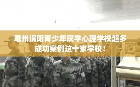 亳州涡阳青少年厌学心理学校超多成功案例这十家学校！