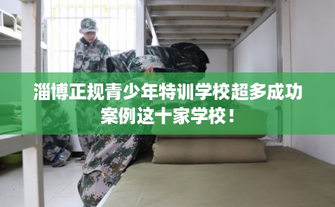 淄博正规青少年特训学校超多成功案例这十家学校! 淄博正规青少年特训学校超多成功案例这十家学校!