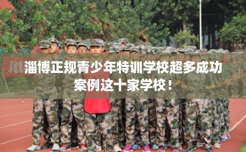 淄博正规青少年特训学校超多成功案例这十家学校！