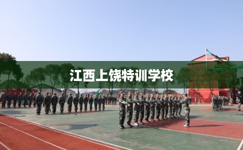 江西上饶特训学校 江西上饶特训学校