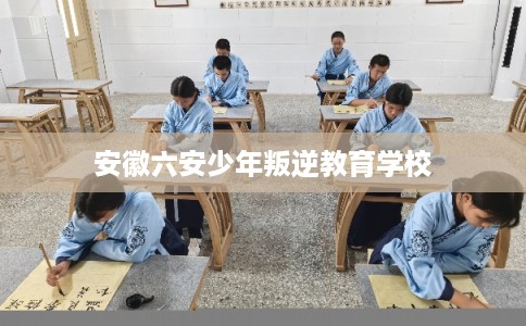 安徽六安少年叛逆教育学校