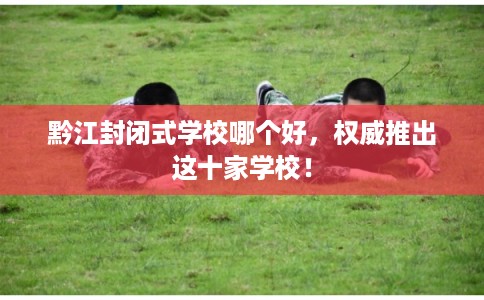 黔江封闭式学校哪个好，权威推出这十家学校！