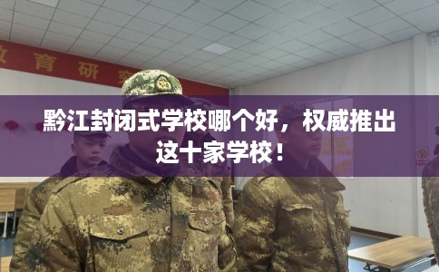 黔江封闭式学校哪个好，权威推出这十家学校！