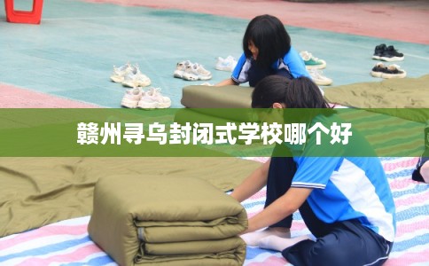 赣州寻乌封闭式学校哪个好