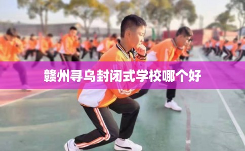 赣州寻乌封闭式学校哪个好